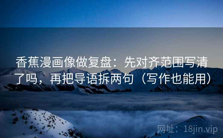 香蕉漫画像做复盘：先对齐范围写清了吗，再把导语拆两句（写作也能用）