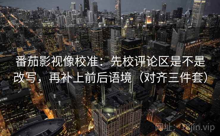 番茄影视像校准:先校评论区是不是改写,再补上前后语境(对齐三件套) 第2张 番茄影视像校准:先校评论区是不是改写,再补上前后语境(对齐三件套) 第2张
