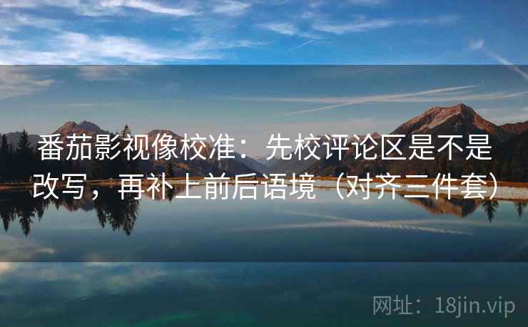 番茄影视像校准:先校评论区是不是改写,再补上前后语境(对齐三件套)