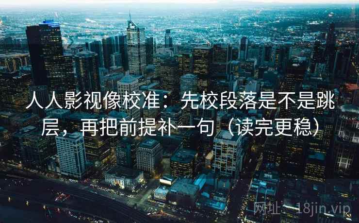人人影视像校准:先校段落是不是跳层,再把前提补一句(读完更稳)
