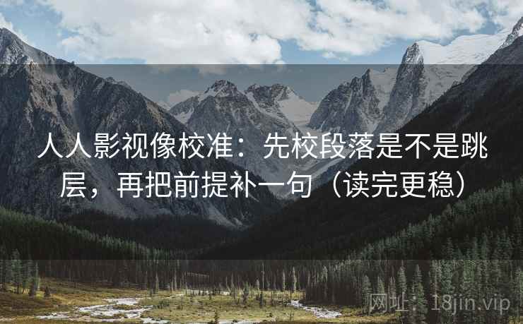 人人影视像校准：先校段落是不是跳层，再把前提补一句（读完更稳）  第2张