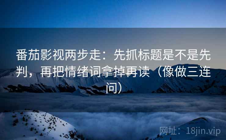 番茄影视两步走:先抓标题是不是先判,再把情绪词拿掉再读(像做三连问) 第2张 番茄影视两步走:先抓标题是不是先判,再把情绪词拿掉再读(像做三连问) 第2张
