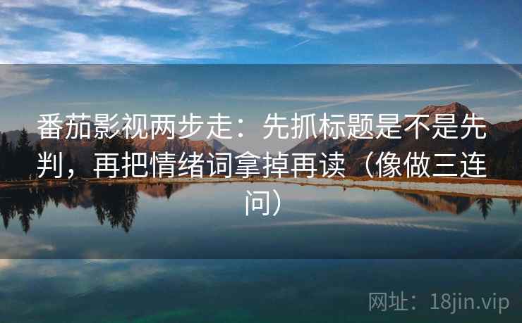 番茄影视两步走：先抓标题是不是先判，再把情绪词拿掉再读（像做三连问）