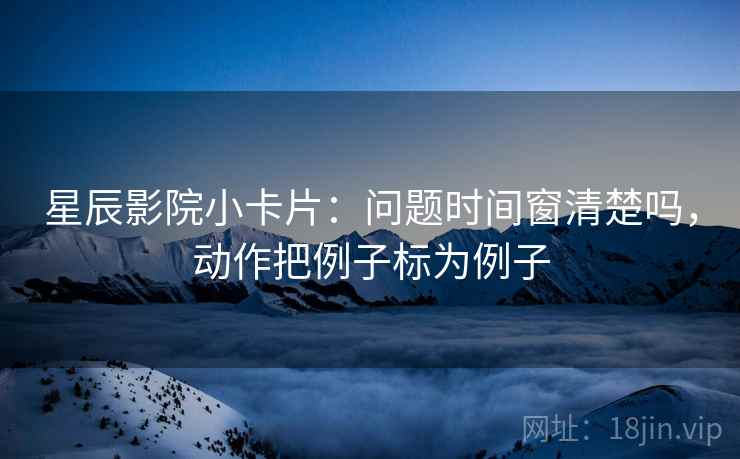 星辰影院小卡片：问题时间窗清楚吗，动作把例子标为例子  第2张