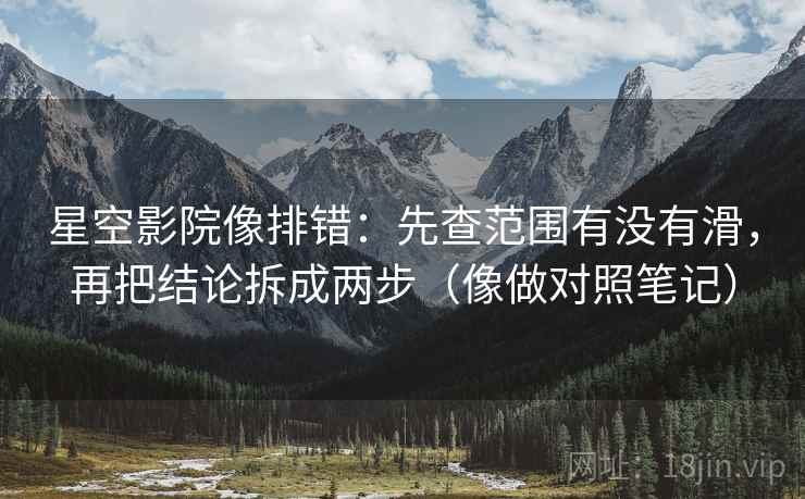 星空影院像排错:先查范围有没有滑,再把结论拆成两步(像做对照笔记) 第2张 星空影院像排错:先查范围有没有滑,再把结论拆成两步(像做对照笔记) 第2张