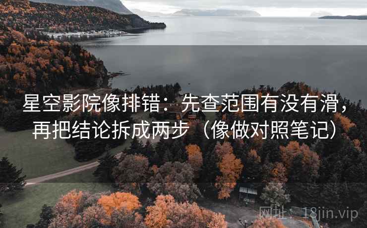 星空影院像排错：先查范围有没有滑，再把结论拆成两步（像做对照笔记）