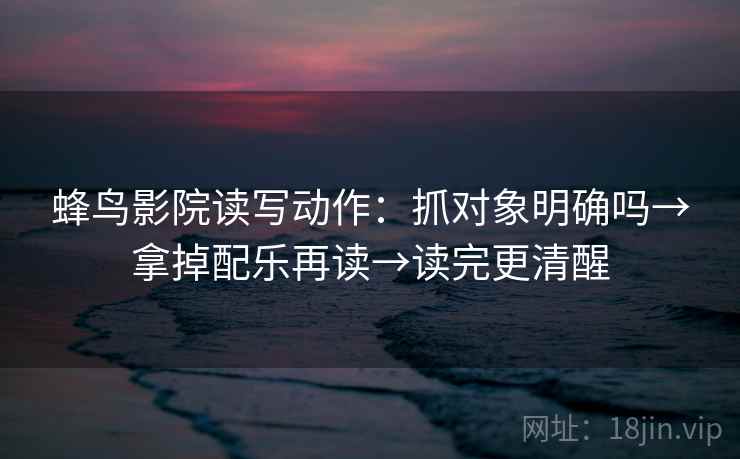 蜂鸟影院读写动作：抓对象明确吗→拿掉配乐再读→读完更清醒