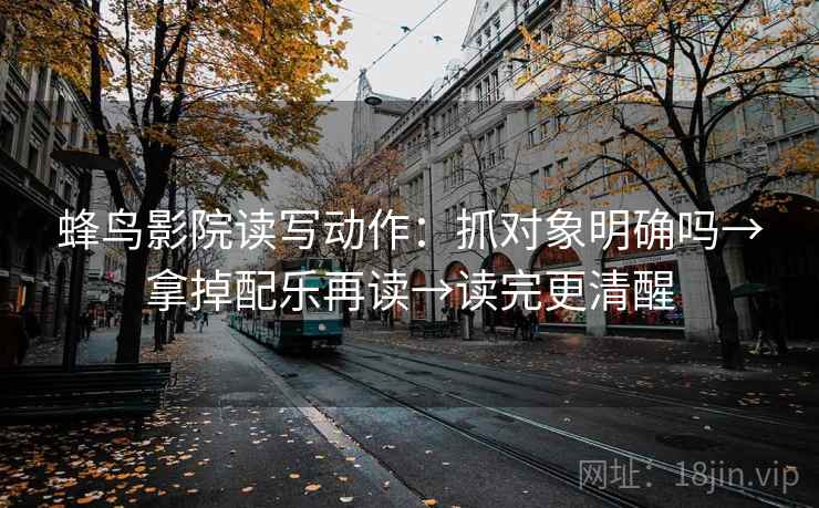 蜂鸟影院读写动作：抓对象明确吗→拿掉配乐再读→读完更清醒  第2张