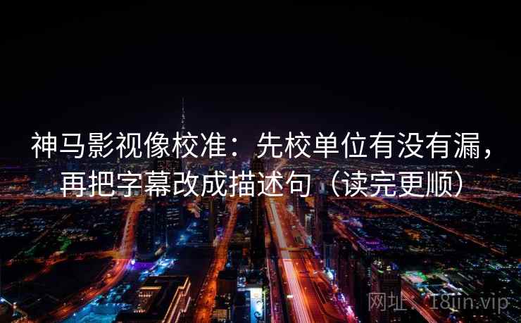 神马影视像校准:先校单位有没有漏,再把字幕改成描述句(读完更顺)
