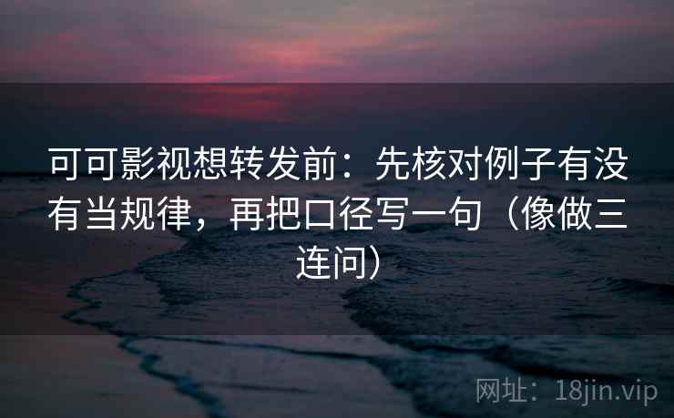 可可影视想转发前：先核对例子有没有当规律，再把口径写一句（像做三连问）