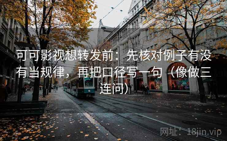 可可影视想转发前:先核对例子有没有当规律,再把口径写一句(像做三连问) 第2张 可可影视想转发前:先核对例子有没有当规律,再把口径写一句(像做三连问) 第2张