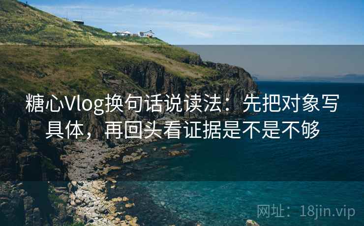 糖心Vlog换句话说读法：先把对象写具体，再回头看证据是不是不够