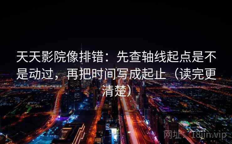 天天影院像排错：先查轴线起点是不是动过，再把时间写成起止（读完更清楚）