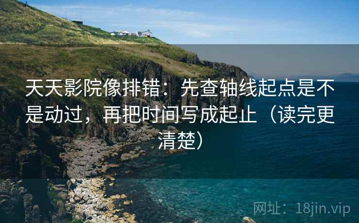 天天影院像排错：先查轴线起点是不是动过，再把时间写成起止（读完更清楚）  第2张