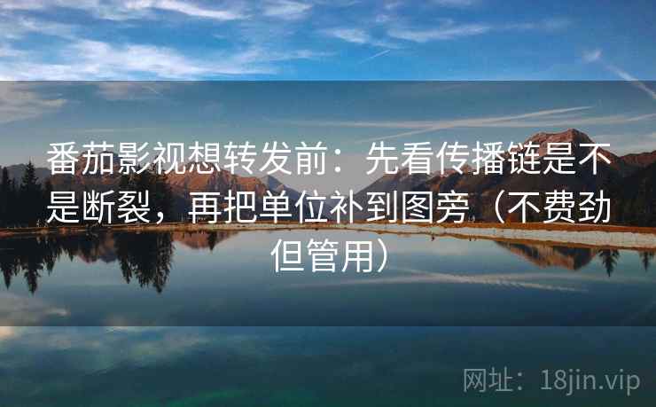 番茄影视想转发前：先看传播链是不是断裂，再把单位补到图旁（不费劲但管用）