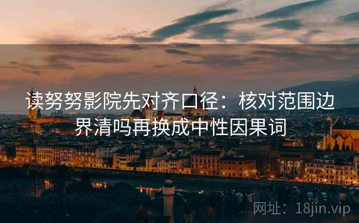 读努努影院先对齐口径：核对范围边界清吗再换成中性因果词