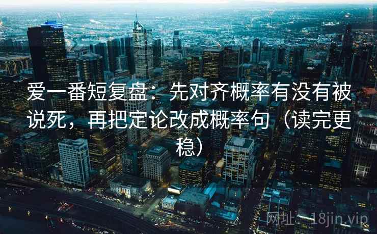 爱一番短复盘：先对齐概率有没有被说死，再把定论改成概率句（读完更稳）