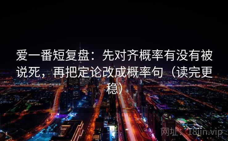 爱一番短复盘:先对齐概率有没有被说死,再把定论改成概率句(读完更稳) 第2张 爱一番短复盘:先对齐概率有没有被说死,再把定论改成概率句(读完更稳) 第2张