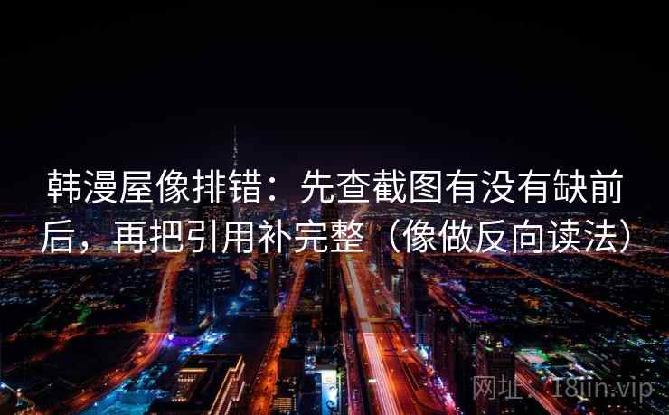 韩漫屋像排错：先查截图有没有缺前后，再把引用补完整（像做反向读法）
