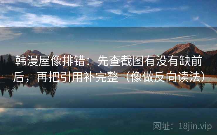 韩漫屋像排错：先查截图有没有缺前后，再把引用补完整（像做反向读法）  第2张