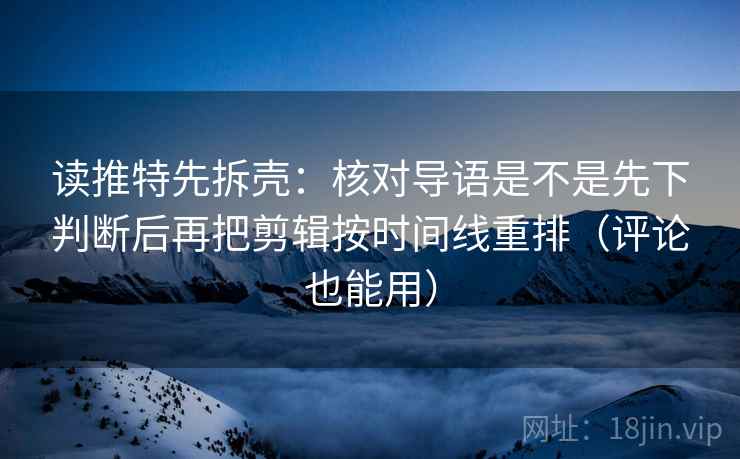 读推特先拆壳：核对导语是不是先下判断后再把剪辑按时间线重排（评论也能用）  第2张
