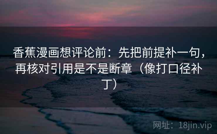 香蕉漫画想评论前:先把前提补一句,再核对引用是不是断章(像打口径补丁) 第2张 香蕉漫画想评论前:先把前提补一句,再核对引用是不是断章(像打口径补丁) 第2张