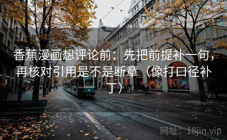香蕉漫画想评论前:先把前提补一句,再核对引用是不是断章(像打口径补丁)