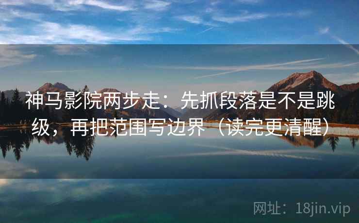 神马影院两步走：先抓段落是不是跳级，再把范围写边界（读完更清醒）  第2张