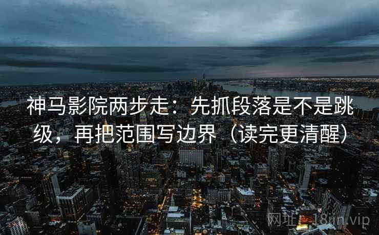 神马影院两步走：先抓段落是不是跳级，再把范围写边界（读完更清醒）