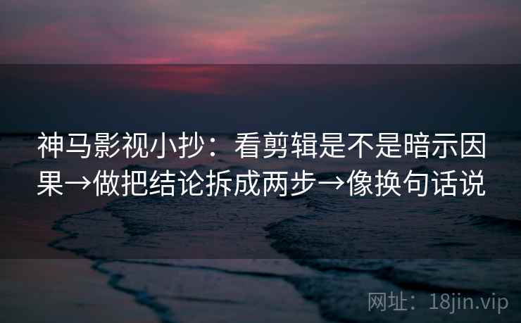 神马影视小抄：看剪辑是不是暗示因果→做把结论拆成两步→像换句话说