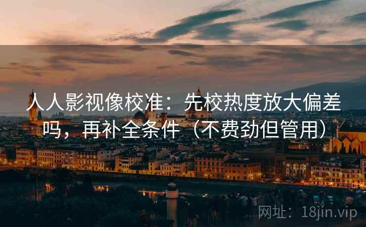 人人影视像校准：先校热度放大偏差吗，再补全条件（不费劲但管用）  第2张