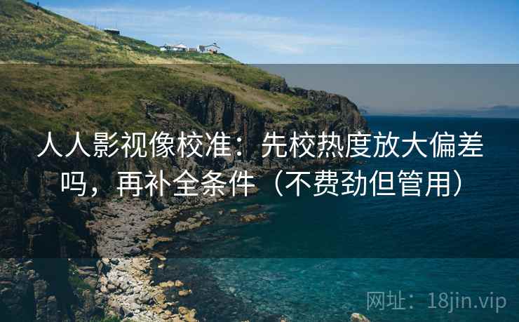 人人影视像校准:先校热度放大偏差吗,再补全条件(不费劲但管用)