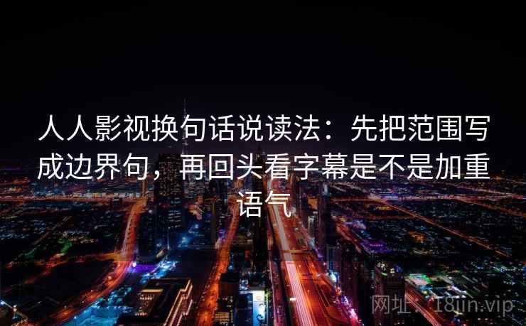 人人影视换句话说读法:先把范围写成边界句,再回头看字幕是不是加重语气 第2张 人人影视换句话说读法:先把范围写成边界句,再回头看字幕是不是加重语气 第2张