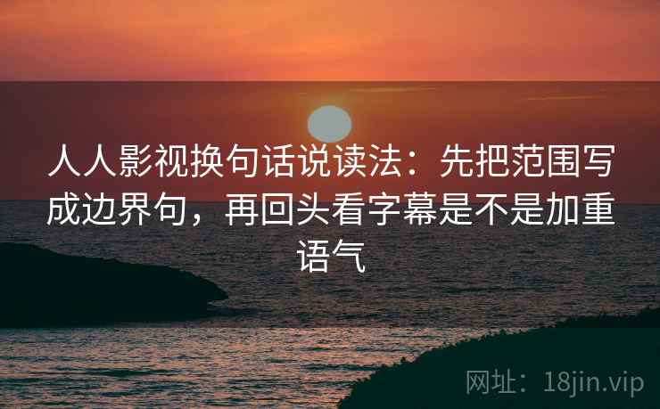 人人影视换句话说读法：先把范围写成边界句，再回头看字幕是不是加重语气
