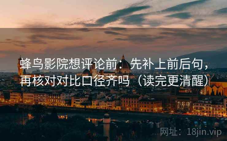 蜂鸟影院想评论前:先补上前后句,再核对对比口径齐吗(读完更清醒)