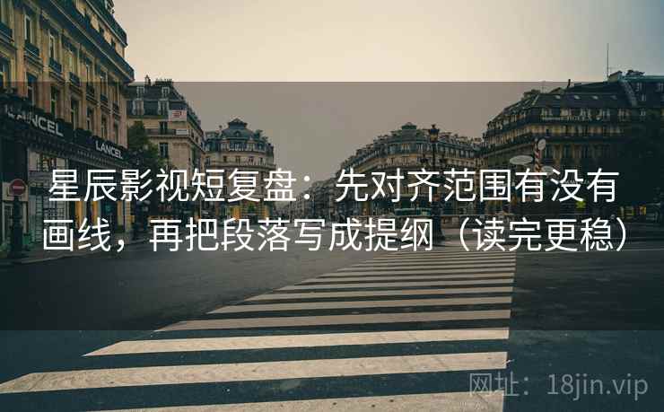 星辰影视短复盘：先对齐范围有没有画线，再把段落写成提纲（读完更稳）