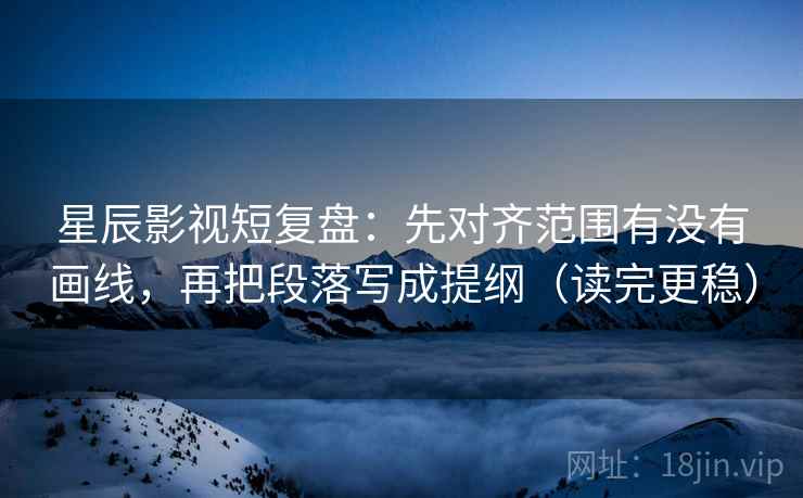 星辰影视短复盘:先对齐范围有没有画线,再把段落写成提纲(读完更稳) 第2张 星辰影视短复盘:先对齐范围有没有画线,再把段落写成提纲(读完更稳) 第2张