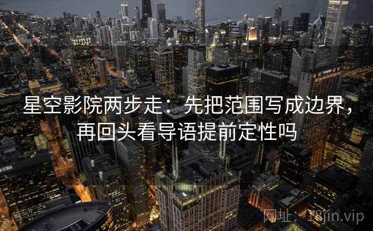 星空影院两步走：先把范围写成边界，再回头看导语提前定性吗