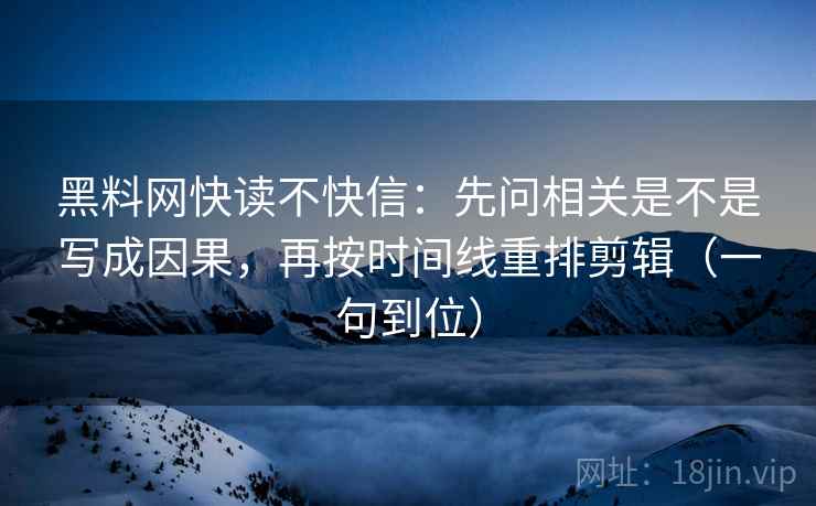 黑料网快读不快信：先问相关是不是写成因果，再按时间线重排剪辑（一句到位）