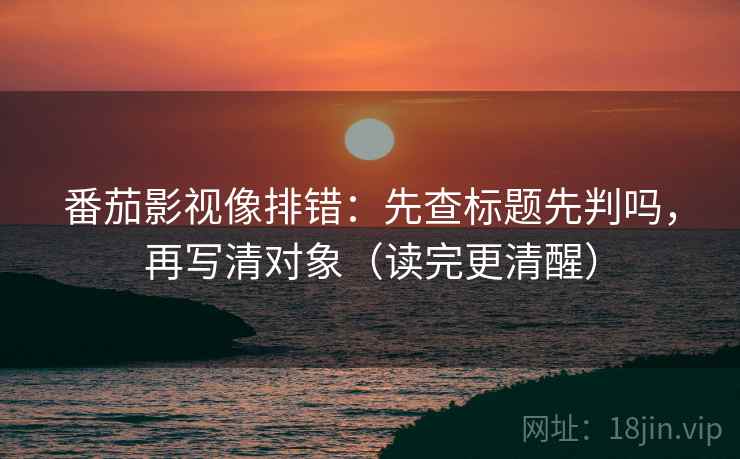 番茄影视像排错:先查标题先判吗,再写清对象(读完更清醒)