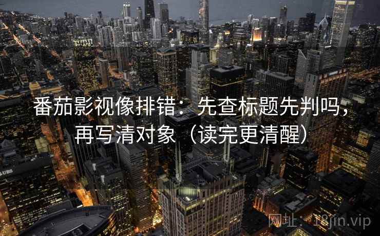 番茄影视像排错：先查标题先判吗，再写清对象（读完更清醒）  第2张