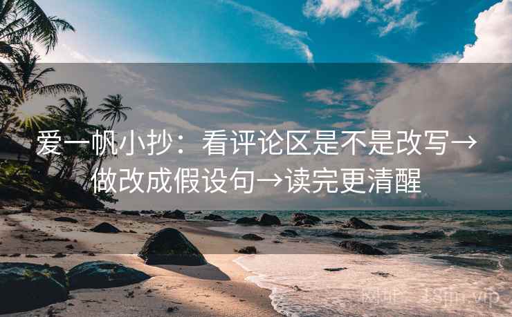 爱一帆小抄：看评论区是不是改写→做改成假设句→读完更清醒  第2张