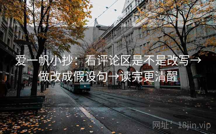 爱一帆小抄：看评论区是不是改写→做改成假设句→读完更清醒