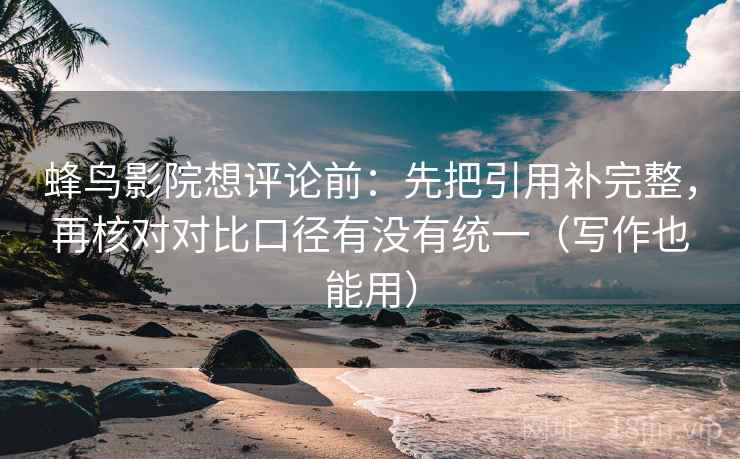 蜂鸟影院想评论前:先把引用补完整,再核对对比口径有没有统一(写作也能用) 第2张 蜂鸟影院想评论前:先把引用补完整,再核对对比口径有没有统一(写作也能用) 第2张