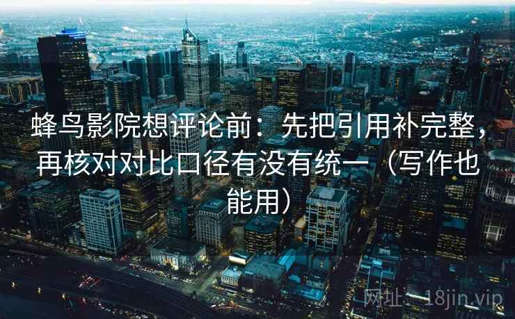 蜂鸟影院想评论前:先把引用补完整,再核对对比口径有没有统一(写作也能用)