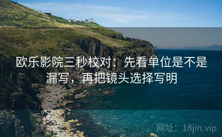 欧乐影院三秒校对：先看单位是不是漏写，再把镜头选择写明