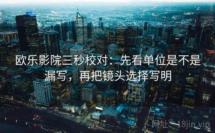 欧乐影院三秒校对：先看单位是不是漏写，再把镜头选择写明  第2张