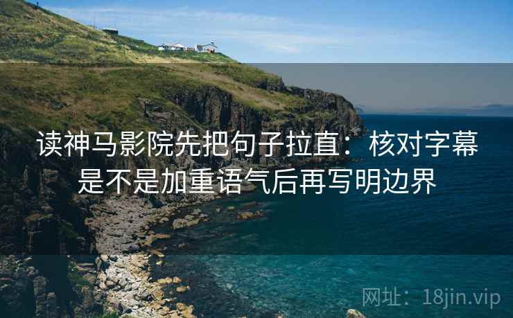 读神马影院先把句子拉直：核对字幕是不是加重语气后再写明边界