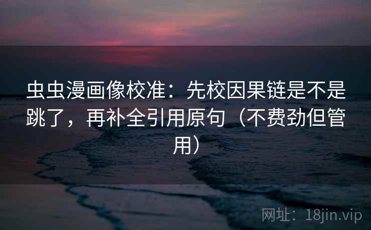 虫虫漫画像校准：先校因果链是不是跳了，再补全引用原句（不费劲但管用）