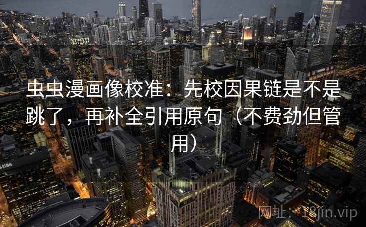 虫虫漫画像校准:先校因果链是不是跳了,再补全引用原句(不费劲但管用) 第2张 虫虫漫画像校准:先校因果链是不是跳了,再补全引用原句(不费劲但管用) 第2张